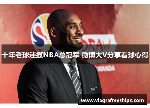 十年老球迷揽NBA总冠军 微博大V分享看球心得