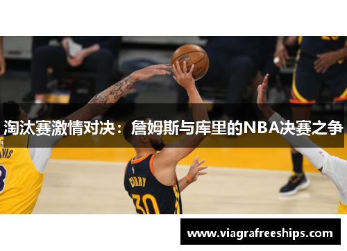 淘汰赛激情对决：詹姆斯与库里的NBA决赛之争
