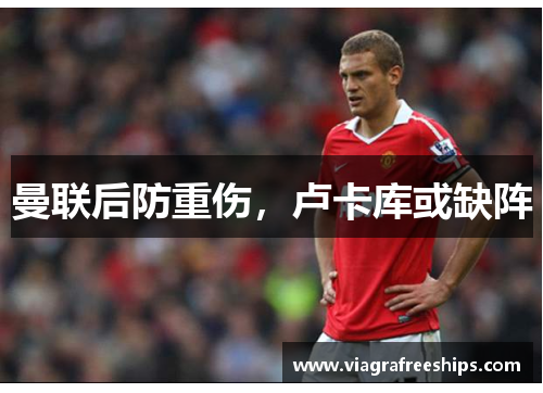曼联后防重伤，卢卡库或缺阵