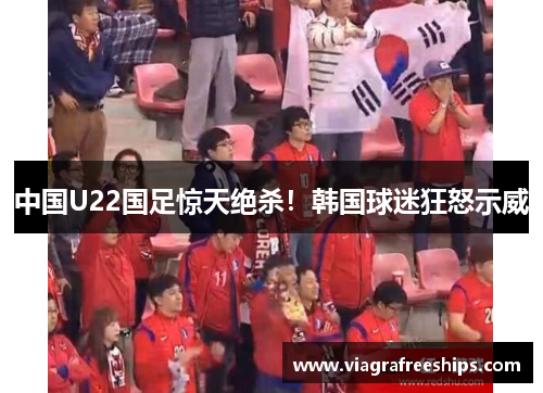 中国U22国足惊天绝杀！韩国球迷狂怒示威